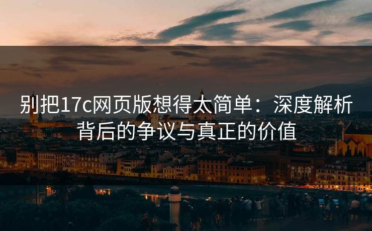别把17c网页版想得太简单：深度解析背后的争议与真正的价值