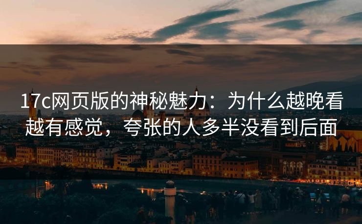 17c网页版的神秘魅力：为什么越晚看越有感觉，夸张的人多半没看到后面