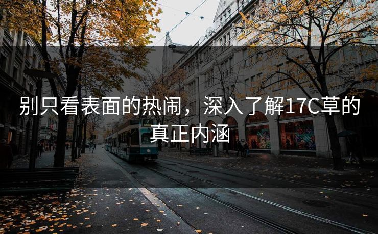 别只看表面的热闹,深入了解17C草的真正内涵 别只看表面的热闹,深入了解17C草的真正内涵