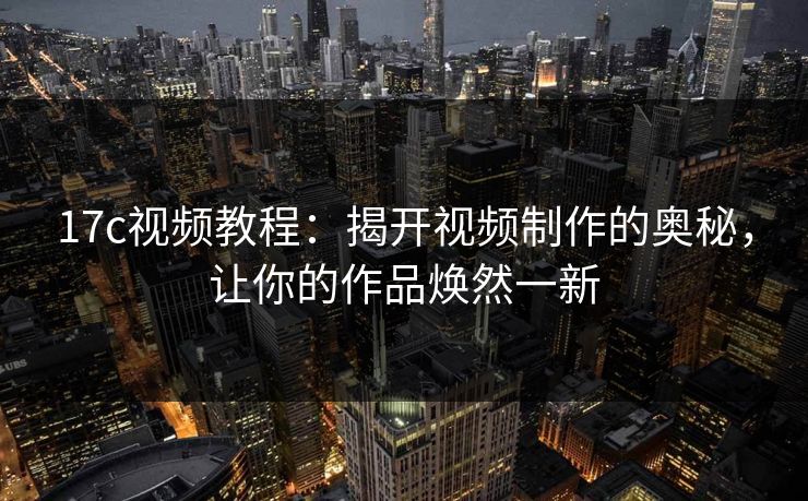 17c视频教程：揭开视频制作的奥秘，让你的作品焕然一新