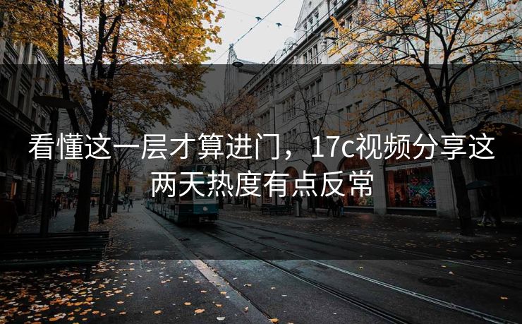 看懂这一层才算进门，17c视频分享这两天热度有点反常