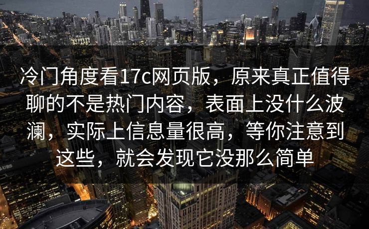 冷门角度看17c网页版，原来真正值得聊的不是热门内容，表面上没什么波澜，实际上信息量很高，等你注意到这些，就会发现它没那么简单