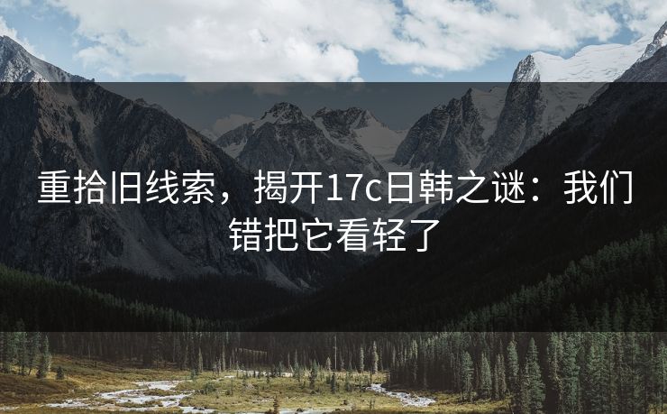重拾旧线索，揭开17c日韩之谜：我们错把它看轻了