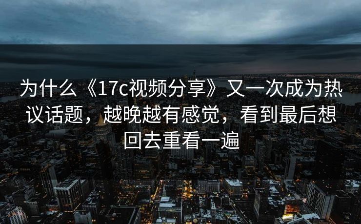 为什么《17c视频分享》又一次成为热议话题，越晚越有感觉，看到最后想回去重看一遍