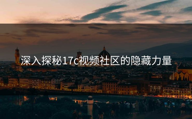 深入探秘17c视频社区的隐藏力量