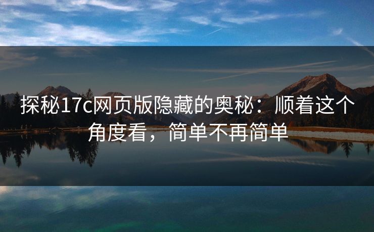 探秘17c网页版隐藏的奥秘：顺着这个角度看，简单不再简单