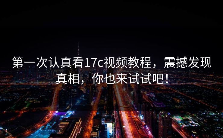 第一次认真看17c视频教程，震撼发现真相，你也来试试吧！