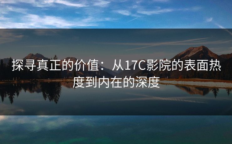 探寻真正的价值：从17C影院的表面热度到内在的深度