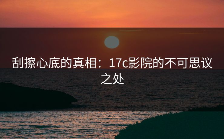 刮擦心底的真相：17c影院的不可思议之处