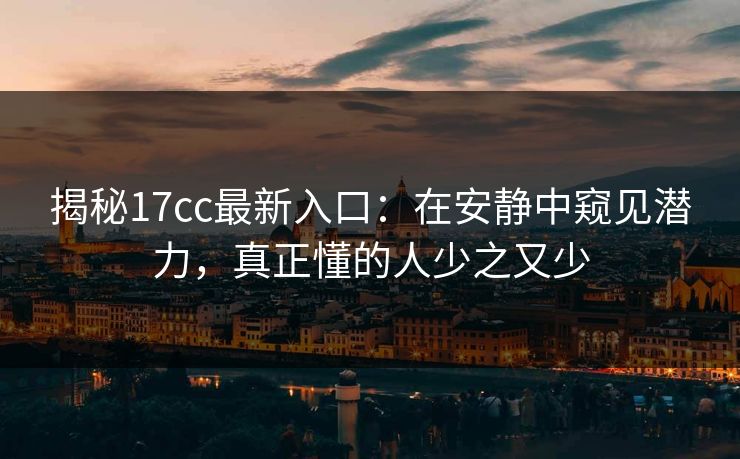 揭秘17cc最新入口：在安静中窥见潜力，真正懂的人少之又少