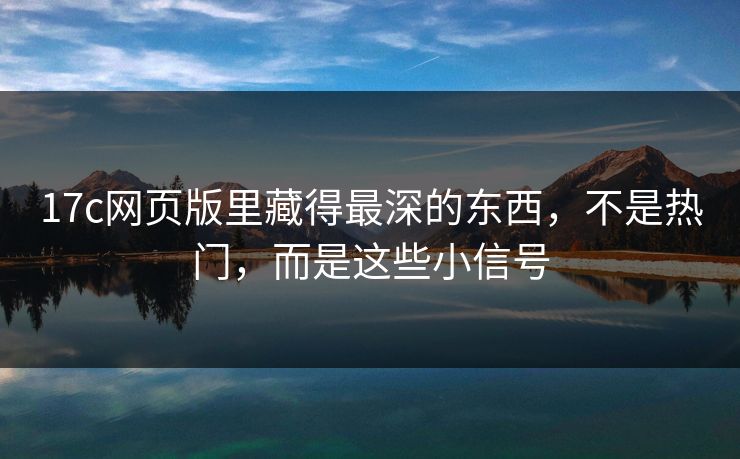 17c网页版里藏得最深的东西，不是热门，而是这些小信号