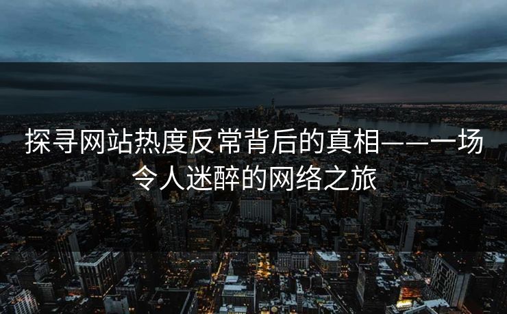 探寻网站热度反常背后的真相——一场令人迷醉的网络之旅