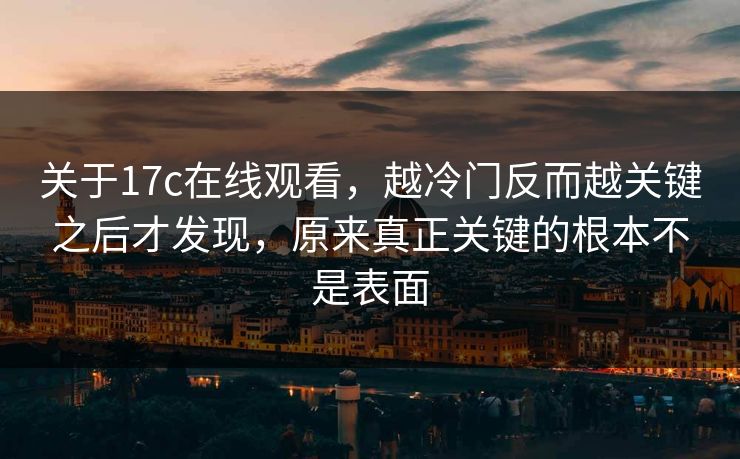 关于17c在线观看，越冷门反而越关键之后才发现，原来真正关键的根本不是表面