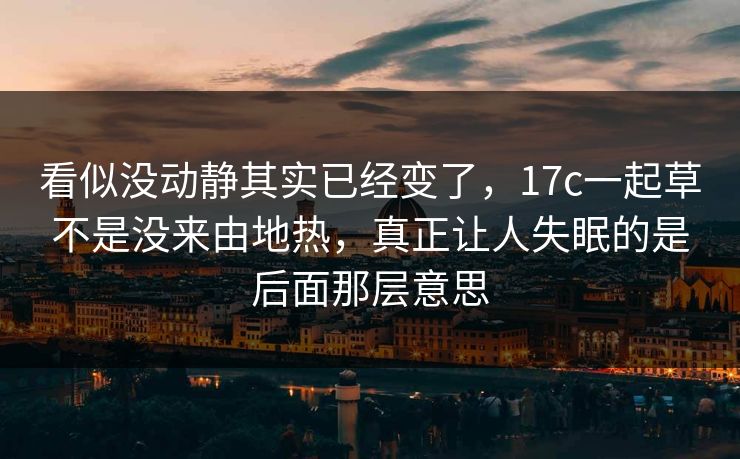 看似没动静其实已经变了，17c一起草不是没来由地热，真正让人失眠的是后面那层意思