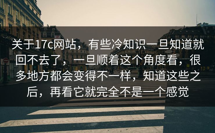 关于17c网站，有些冷知识一旦知道就回不去了，一旦顺着这个角度看，很多地方都会变得不一样，知道这些之后，再看它就完全不是一个感觉