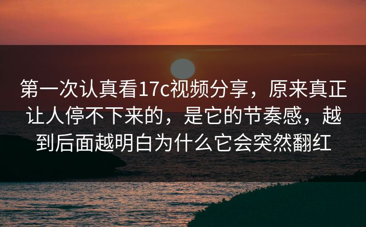 第一次认真看17c视频分享，原来真正让人停不下来的，是它的节奏感，越到后面越明白为什么它会突然翻红