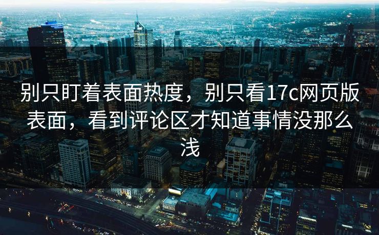 别只盯着表面热度，别只看17c网页版表面，看到评论区才知道事情没那么浅