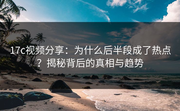 17c视频分享：为什么后半段成了热点？揭秘背后的真相与趋势