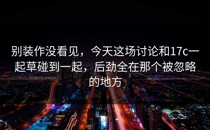 别装作没看见，今天这场讨论和17c一起草碰到一起，后劲全在那个被忽略的地方