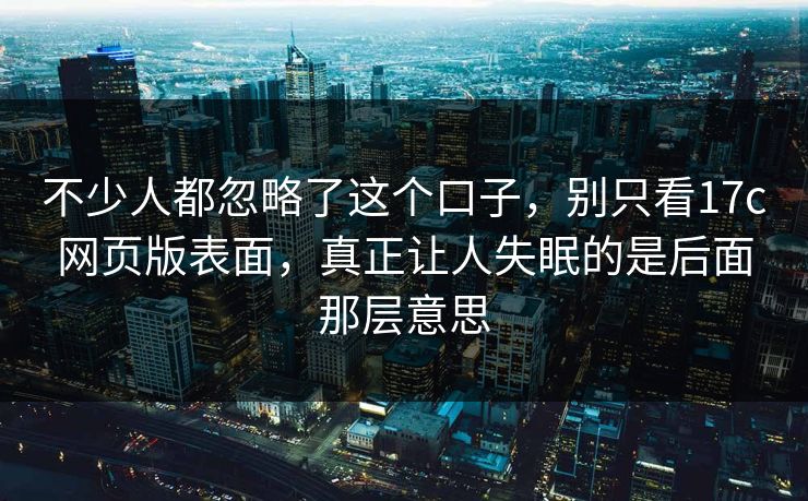 不少人都忽略了这个口子，别只看17c网页版表面，真正让人失眠的是后面那层意思