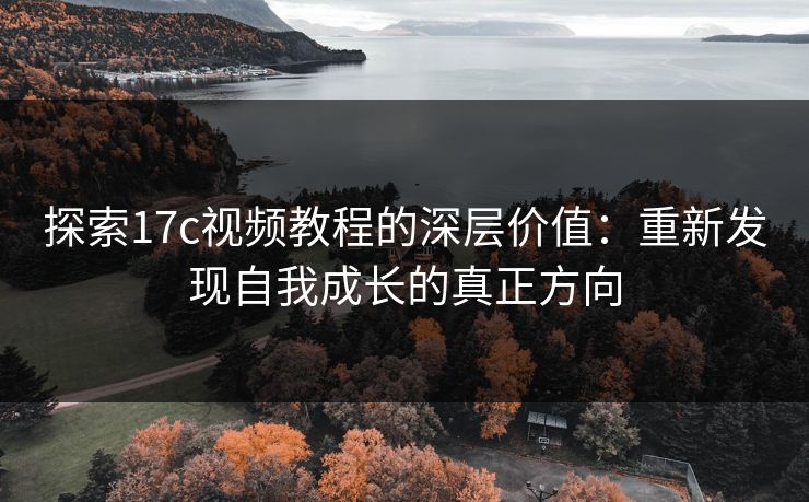 探索17c视频教程的深层价值：重新发现自我成长的真正方向