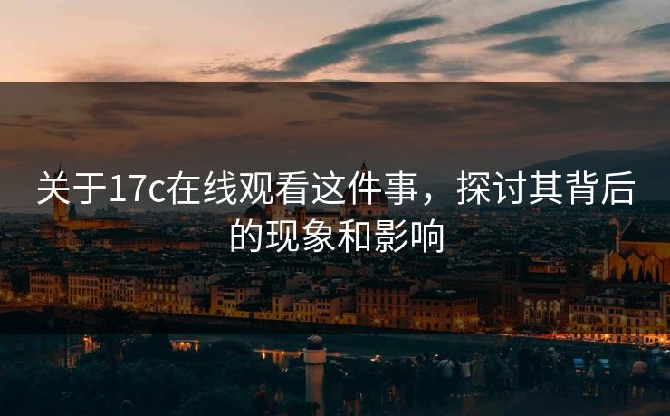 关于17c在线观看这件事，探讨其背后的现象和影响