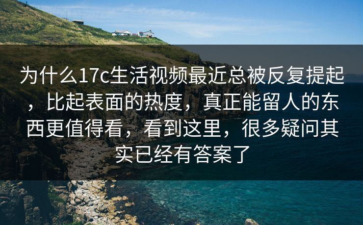为什么17c生活视频最近总被反复提起，比起表面的热度，真正能留人的东西更值得看，看到这里，很多疑问其实已经有答案了