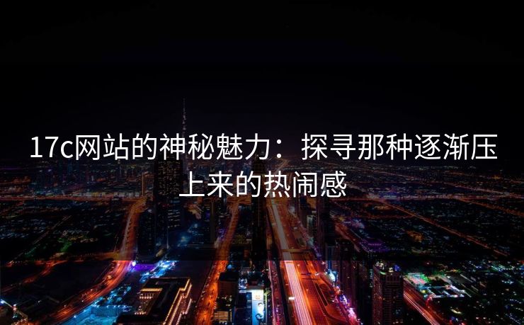 17c网站的神秘魅力：探寻那种逐渐压上来的热闹感