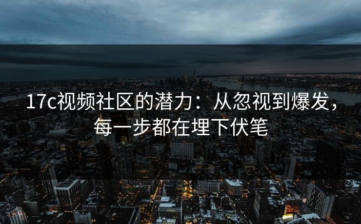 17c视频社区的潜力：从忽视到爆发，每一步都在埋下伏笔