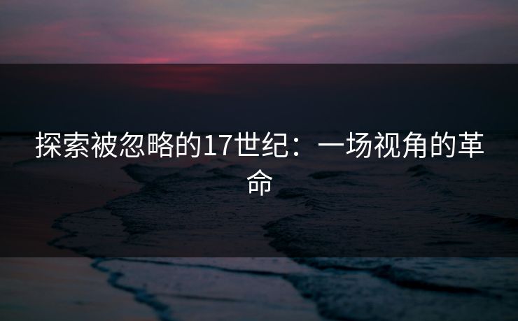 探索被忽略的17世纪：一场视角的革命