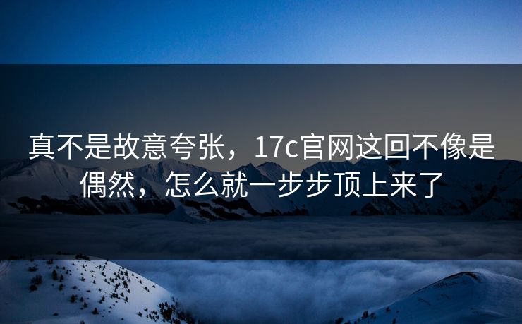 真不是故意夸张，17c官网这回不像是偶然，怎么就一步步顶上来了