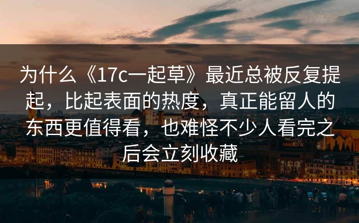 为什么《17c一起草》最近总被反复提起，比起表面的热度，真正能留人的东西更值得看，也难怪不少人看完之后会立刻收藏