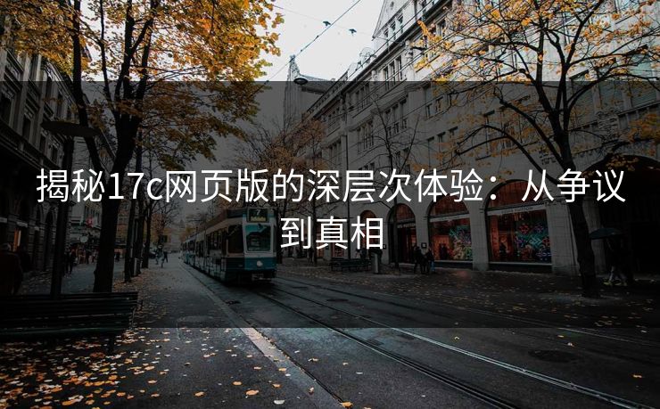 揭秘17c网页版的深层次体验：从争议到真相