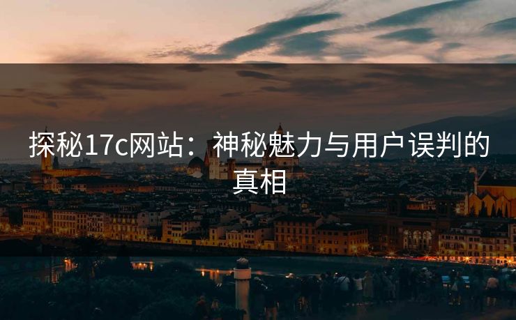 探秘17c网站：神秘魅力与用户误判的真相