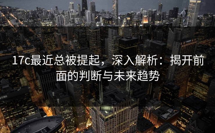 17c最近总被提起，深入解析：揭开前面的判断与未来趋势