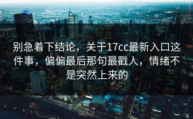 别急着下结论，关于17cc最新入口这件事，偏偏最后那句最戳人，情绪不是突然上来的