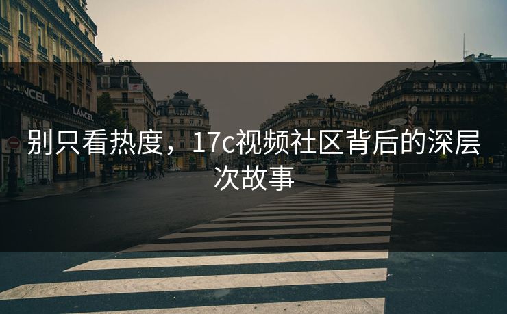 别只看热度，17c视频社区背后的深层次故事
