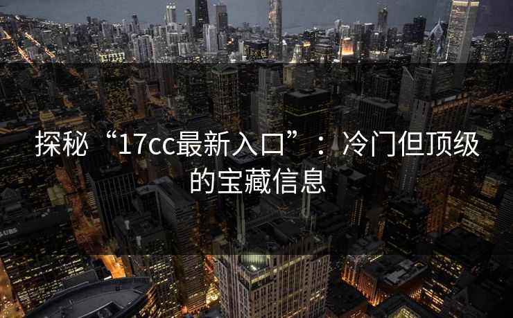 探秘“17cc最新入口”：冷门但顶级的宝藏信息