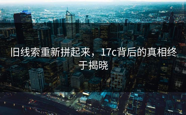 旧线索重新拼起来，17c背后的真相终于揭晓