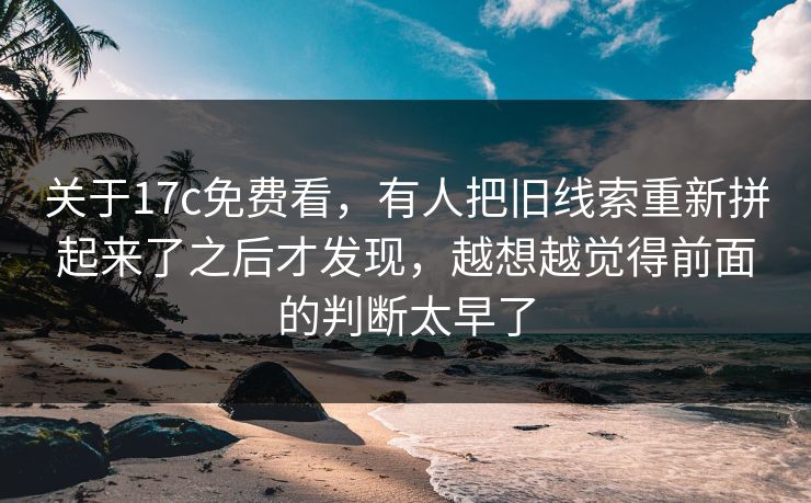 关于17c免费看，有人把旧线索重新拼起来了之后才发现，越想越觉得前面的判断太早了