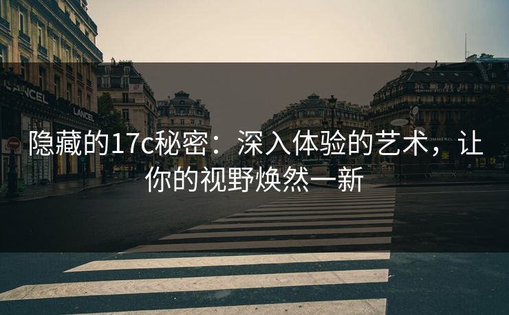 隐藏的17c秘密：深入体验的艺术，让你的视野焕然一新