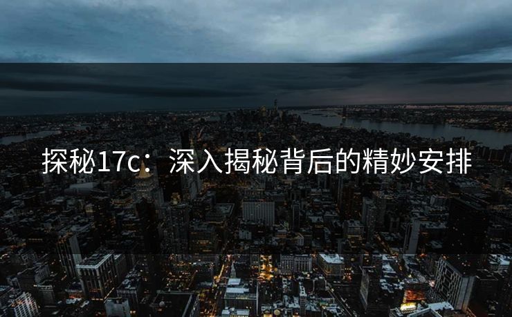 探秘17c：深入揭秘背后的精妙安排