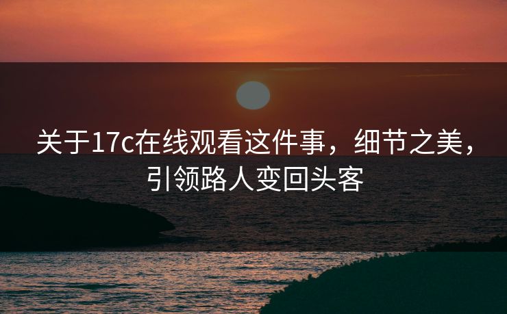 关于17c在线观看这件事，细节之美，引领路人变回头客
