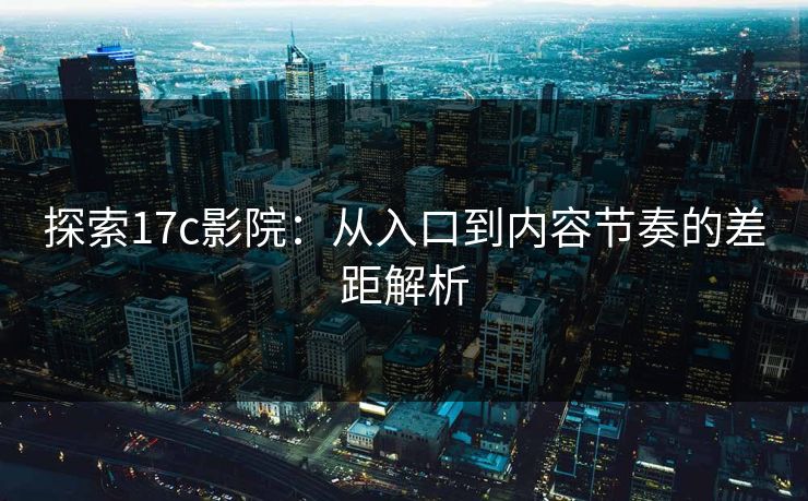 探索17c影院：从入口到内容节奏的差距解析