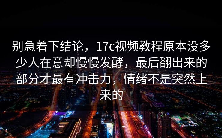 别急着下结论，17c视频教程原本没多少人在意却慢慢发酵，最后翻出来的部分才最有冲击力，情绪不是突然上来的