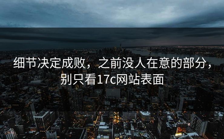 细节决定成败，之前没人在意的部分，别只看17c网站表面
