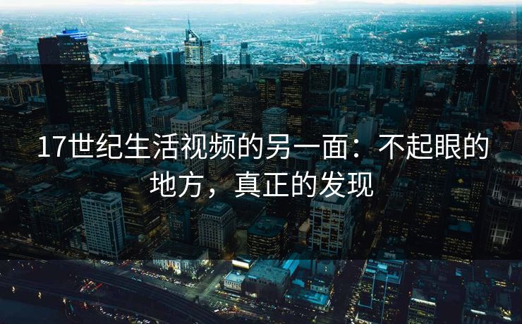 17世纪生活视频的另一面：不起眼的地方，真正的发现
