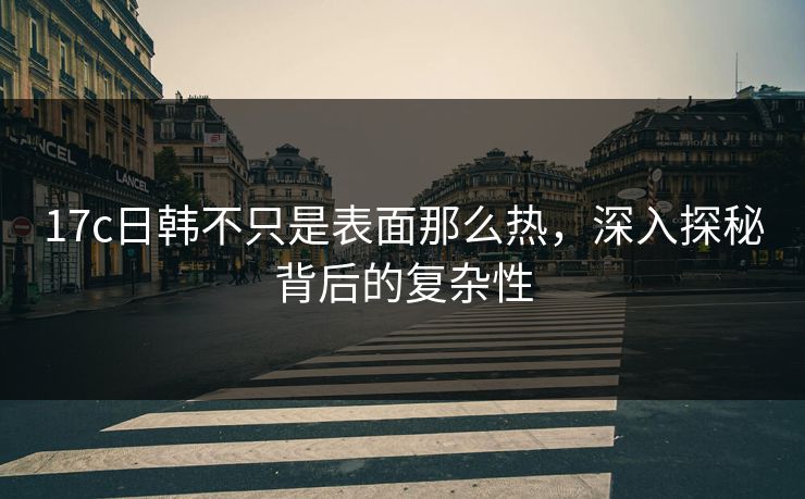 17c日韩不只是表面那么热，深入探秘背后的复杂性