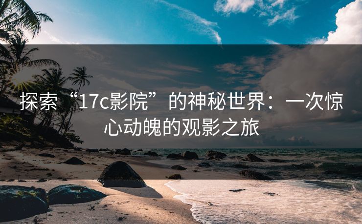探索“17c影院”的神秘世界：一次惊心动魄的观影之旅