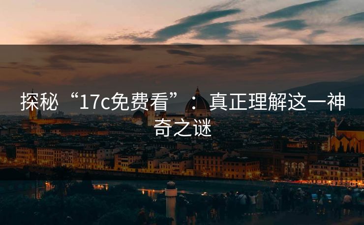探秘“17c免费看”：真正理解这一神奇之谜